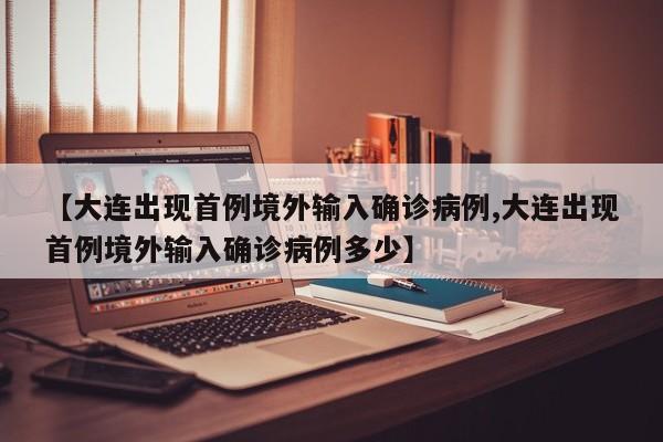 【大连出现首例境外输入确诊病例,大连出现首例境外输入确诊病例多少】