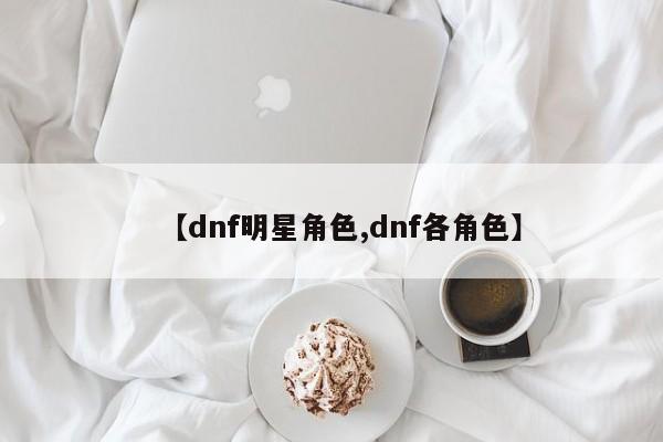 【dnf明星角色,dnf各角色】