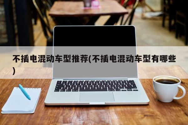 不插电混动车型推荐(不插电混动车型有哪些)