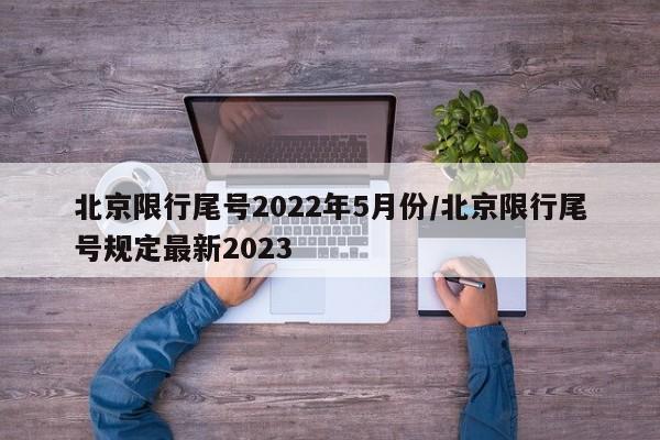 北京限行尾号2022年5月份/北京限行尾号规定最新2023