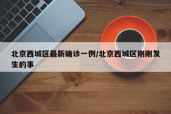 北京西城区最新确诊一例/北京西城区刚刚发生的事