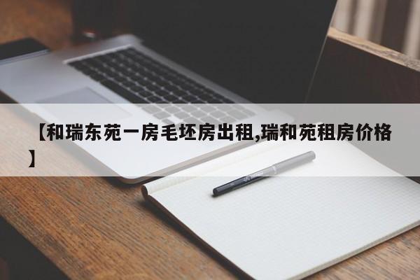 【和瑞东苑一房毛坯房出租,瑞和苑租房价格】