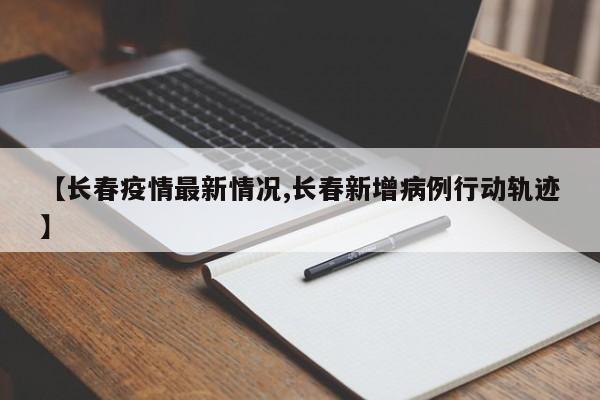 【长春疫情最新情况,长春新增病例行动轨迹】