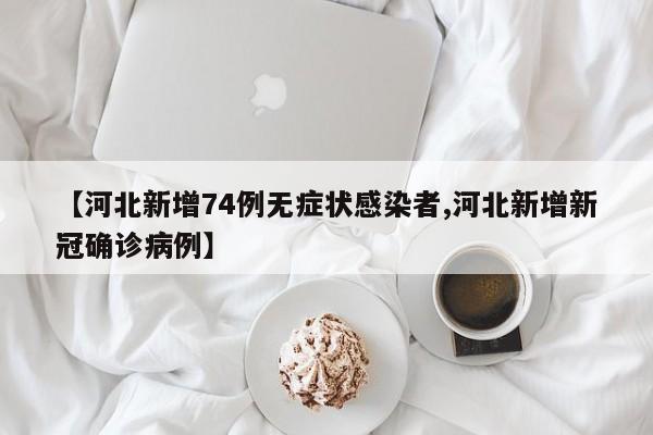 【河北新增74例无症状感染者,河北新增新冠确诊病例】