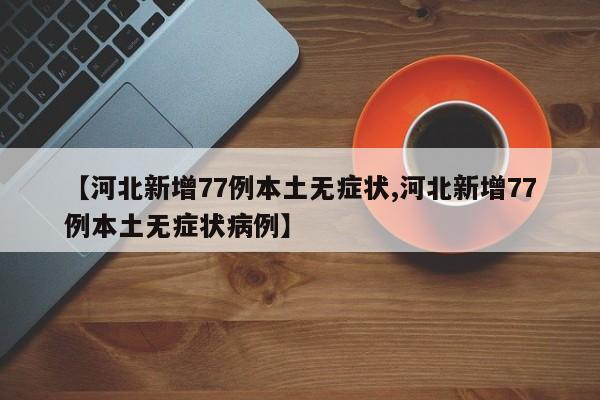 【河北新增77例本土无症状,河北新增77例本土无症状病例】