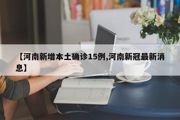【河南新增本土确诊15例,河南新冠最新消息】