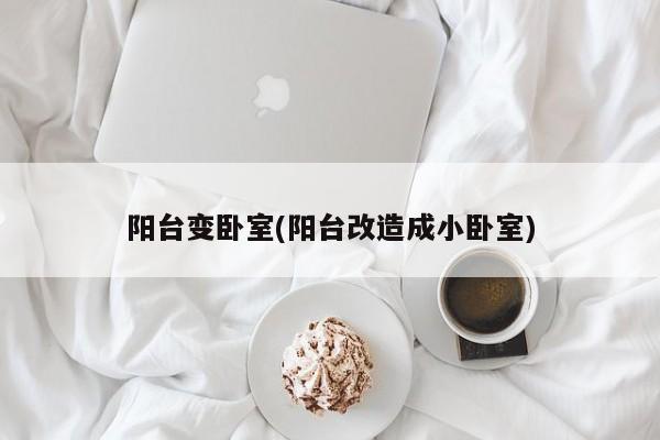 阳台变卧室(阳台改造成小卧室)