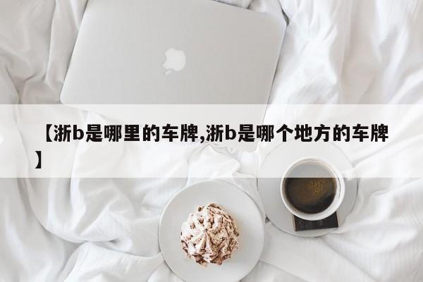 【浙b是哪里的车牌,浙b是哪个地方的车牌】
