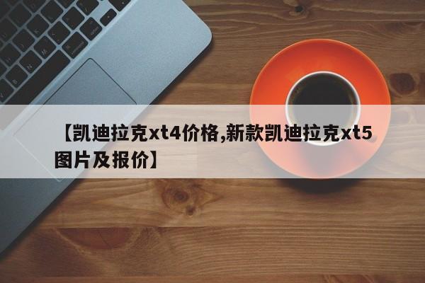 【凯迪拉克xt4价格,新款凯迪拉克xt5图片及报价】