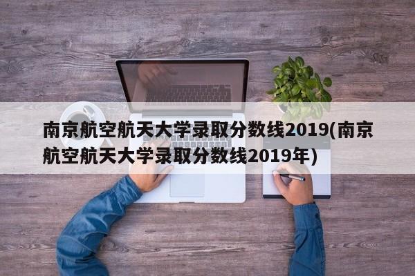 南京航空航天大学录取分数线2019(南京航空航天大学录取分数线2019年)