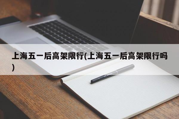 上海五一后高架限行(上海五一后高架限行吗)