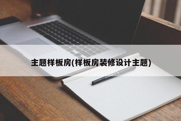 主题样板房(样板房装修设计主题)