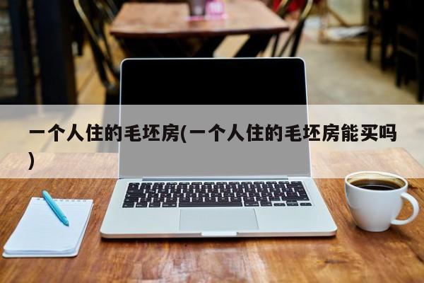 一个人住的毛坯房(一个人住的毛坯房能买吗)