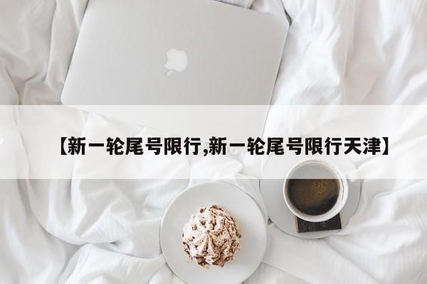 【新一轮尾号限行,新一轮尾号限行天津】