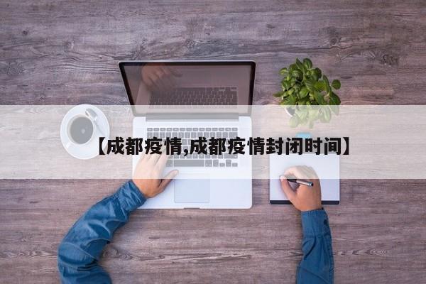 【成都疫情,成都疫情封闭时间】