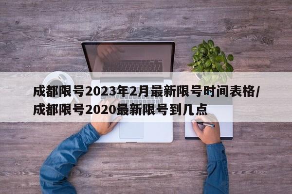 成都限号2023年2月最新限号时间表格/成都限号2020最新限号到几点