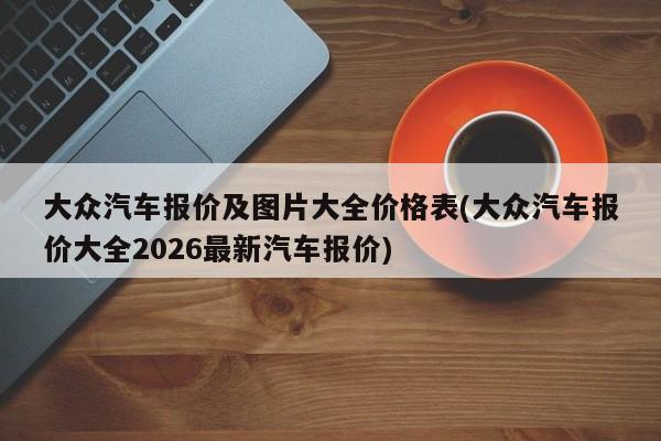 大众汽车报价及图片大全价格表(大众汽车报价大全2026最新汽车报价)