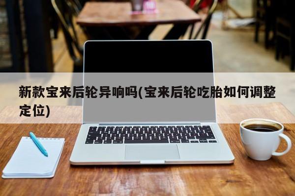 新款宝来后轮异响吗(宝来后轮吃胎如何调整定位)