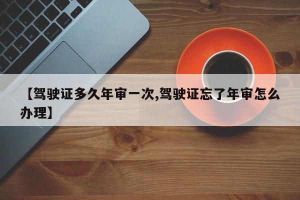【驾驶证多久年审一次,驾驶证忘了年审怎么办理】