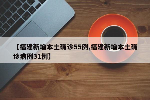 【福建新增本土确诊55例,福建新增本土确诊病例31例】