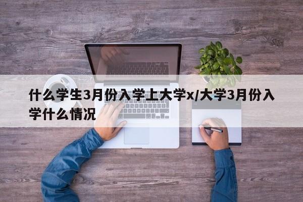 什么学生3月份入学上大学x/大学3月份入学什么情况