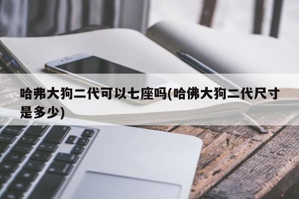 哈弗大狗二代可以七座吗(哈佛大狗二代尺寸是多少)