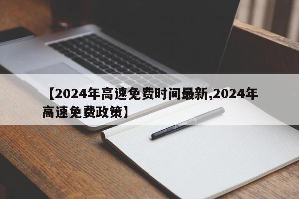 【2024年高速免费时间最新,2024年高速免费政策】