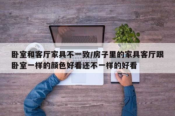 卧室和客厅家具不一致/房子里的家具客厅跟卧室一样的颜色好看还不一样的好看