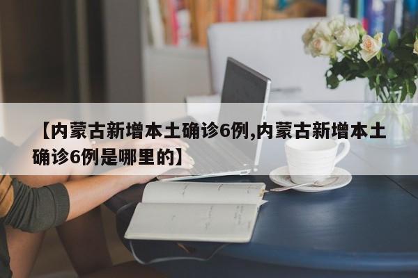 【内蒙古新增本土确诊6例,内蒙古新增本土确诊6例是哪里的】