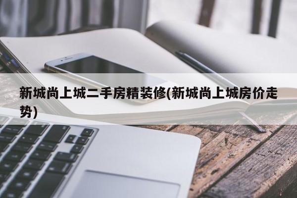 新城尚上城二手房精装修(新城尚上城房价走势)