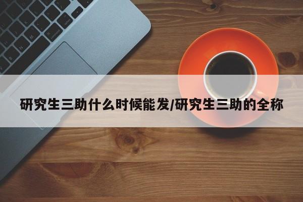 研究生三助什么时候能发/研究生三助的全称
