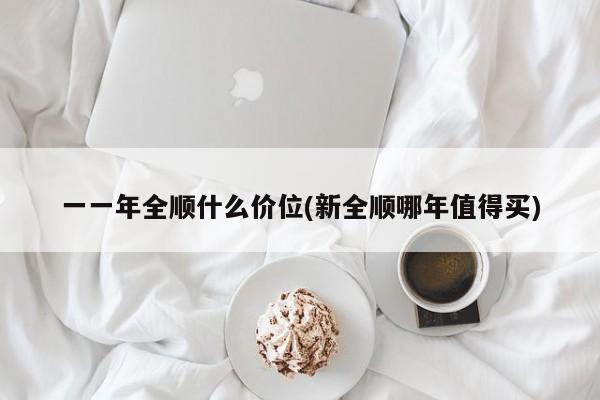 一一年全顺什么价位(新全顺哪年值得买)
