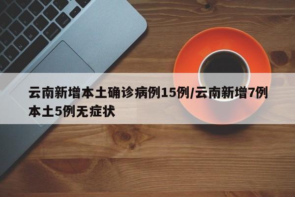 云南新增本土确诊病例15例/云南新增7例本土5例无症状