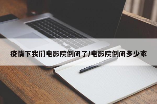 疫情下我们电影院倒闭了/电影院倒闭多少家