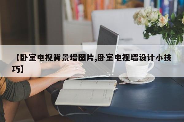 【卧室电视背景墙图片,卧室电视墙设计小技巧】