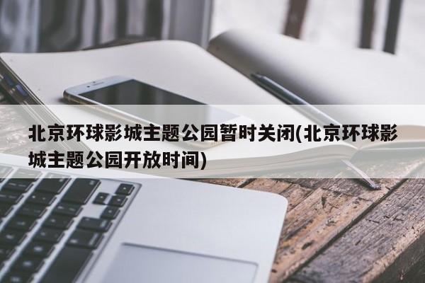 北京环球影城主题公园暂时关闭(北京环球影城主题公园开放时间)