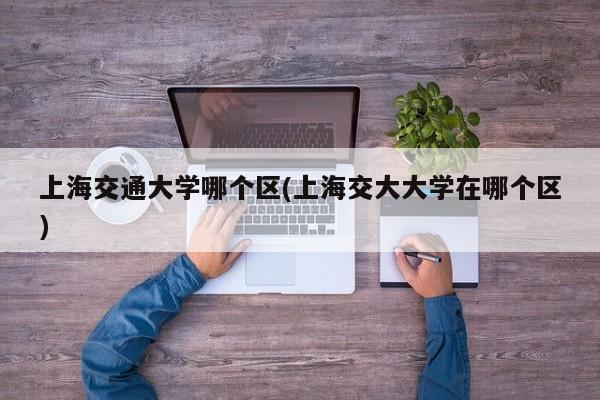 上海交通大学哪个区(上海交大大学在哪个区)