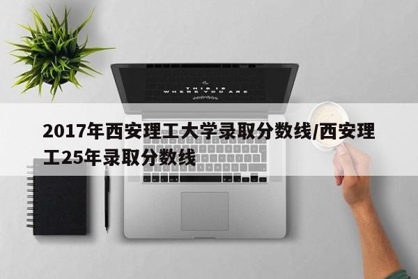 2017年西安理工大学录取分数线/西安理工25年录取分数线