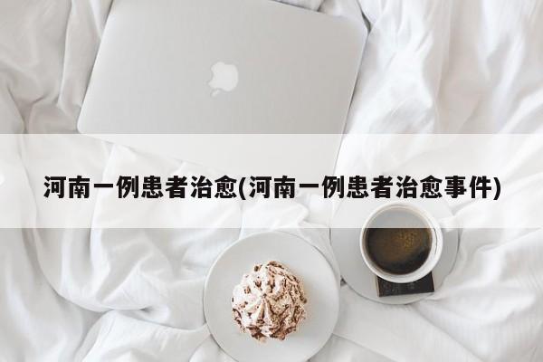 河南一例患者治愈(河南一例患者治愈事件)