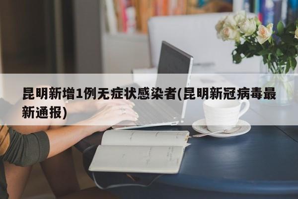 昆明新增1例无症状感染者(昆明新冠病毒最新通报)