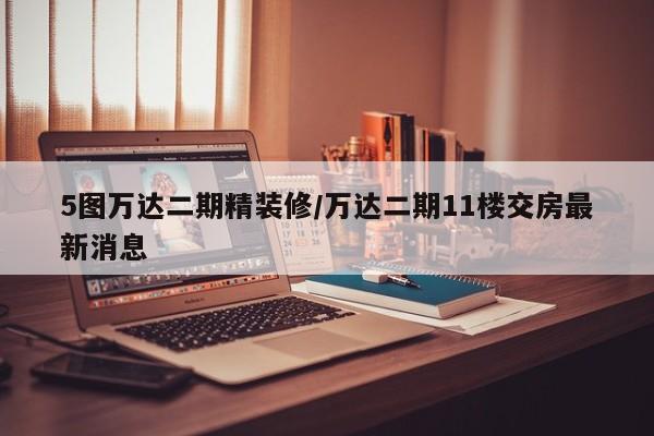 5图万达二期精装修/万达二期11楼交房最新消息