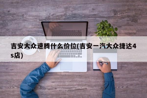 吉安大众速腾什么价位(吉安一汽大众捷达4s店)