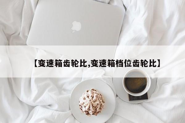 【变速箱齿轮比,变速箱档位齿轮比】