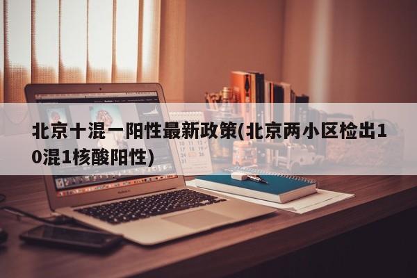 北京十混一阳性最新政策(北京两小区检出10混1核酸阳性)