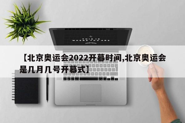 【北京奥运会2022开幕时间,北京奥运会是几月几号开幕式】