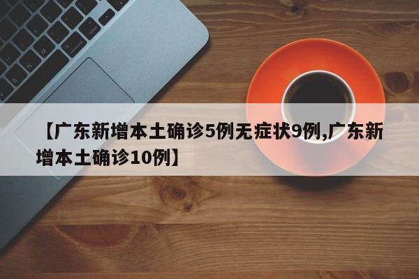 【广东新增本土确诊5例无症状9例,广东新增本土确诊10例】