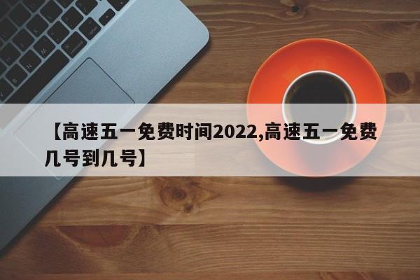 【高速五一免费时间2022,高速五一免费几号到几号】
