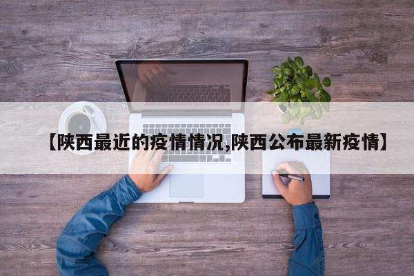【陕西最近的疫情情况,陕西公布最新疫情】