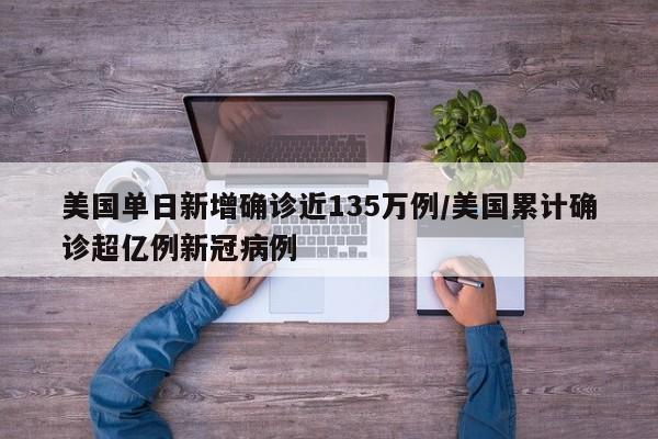 美国单日新增确诊近135万例/美国累计确诊超亿例新冠病例