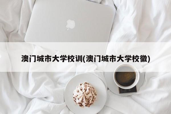 澳门城市大学校训(澳门城市大学校徽)